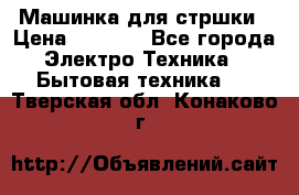 Машинка для стршки › Цена ­ 1 000 - Все города Электро-Техника » Бытовая техника   . Тверская обл.,Конаково г.